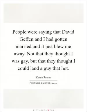 People were saying that David Geffen and I had gotten married and it just blew me away. Not that they thought I was gay, but that they thought I could land a guy that hot Picture Quote #1