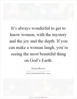 It’s always wonderful to get to know women, with the mystery and the joy and the depth. If you can make a woman laugh, you’re seeing the most beautiful thing on God’s Earth Picture Quote #1