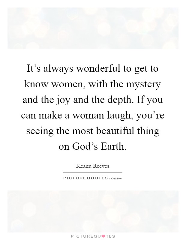 It's always wonderful to get to know women, with the mystery and the joy and the depth. If you can make a woman laugh, you're seeing the most beautiful thing on God's Earth Picture Quote #1