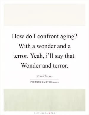 How do I confront aging? With a wonder and a terror. Yeah, i’ll say that. Wonder and terror Picture Quote #1