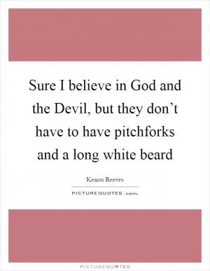 Sure I believe in God and the Devil, but they don’t have to have pitchforks and a long white beard Picture Quote #1