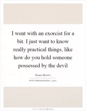 I went with an exorcist for a bit. I just want to know really practical things, like how do you hold someone possessed by the devil Picture Quote #1
