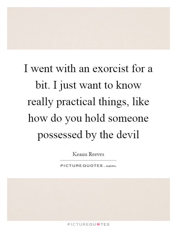 I went with an exorcist for a bit. I just want to know really practical things, like how do you hold someone possessed by the devil Picture Quote #1
