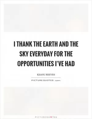 I thank the earth and the sky everyday for the opportunities I’ve had Picture Quote #1