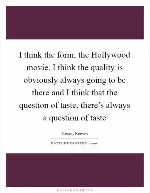 I think the form, the Hollywood movie, I think the quality is obviously always going to be there and I think that the question of taste, there’s always a question of taste Picture Quote #1