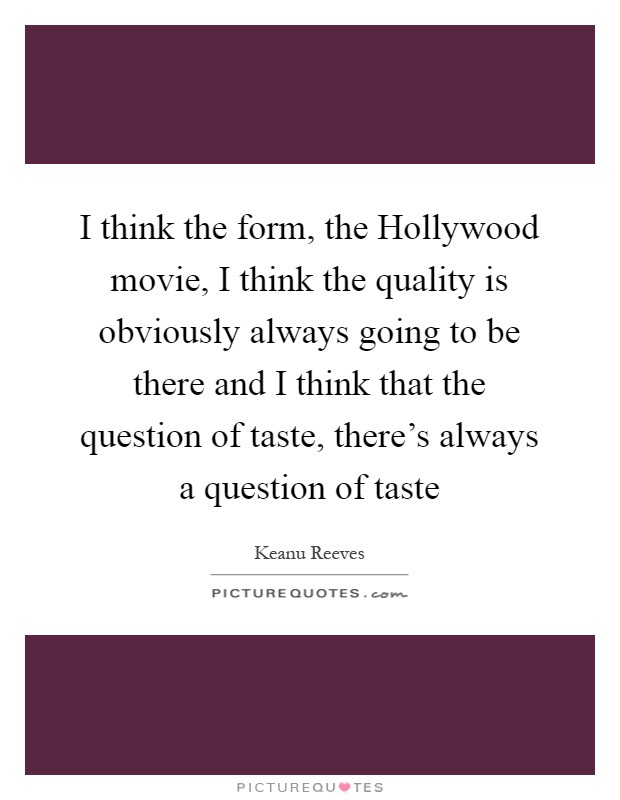 I think the form, the Hollywood movie, I think the quality is obviously always going to be there and I think that the question of taste, there's always a question of taste Picture Quote #1