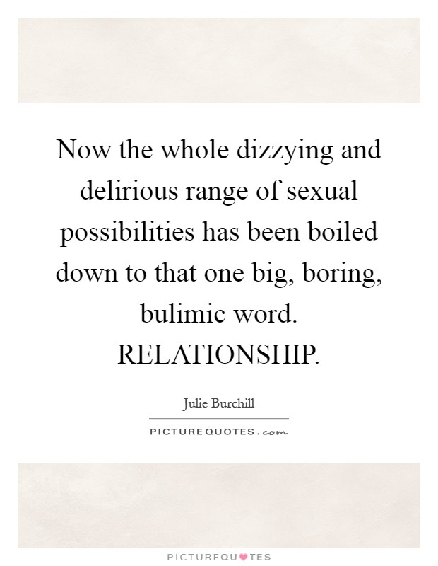 Now the whole dizzying and delirious range of sexual possibilities has been boiled down to that one big, boring, bulimic word. RELATIONSHIP Picture Quote #1