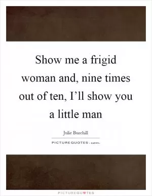 Show me a frigid woman and, nine times out of ten, I’ll show you a little man Picture Quote #1