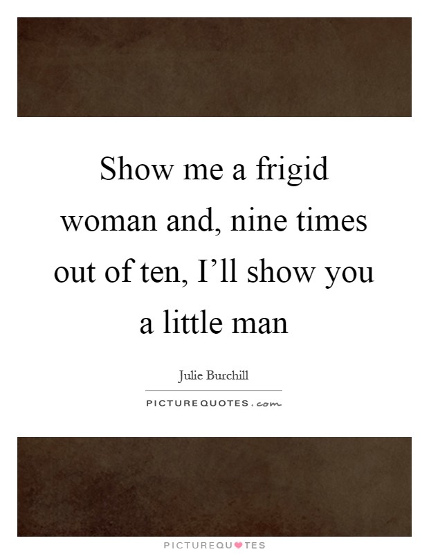 Show me a frigid woman and, nine times out of ten, I'll show you a little man Picture Quote #1