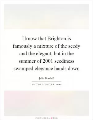 I know that Brighton is famously a mixture of the seedy and the elegant, but in the summer of 2001 seediness swamped elegance hands down Picture Quote #1