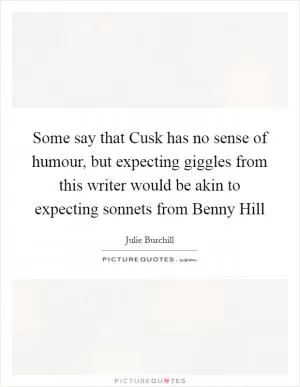 Some say that Cusk has no sense of humour, but expecting giggles from this writer would be akin to expecting sonnets from Benny Hill Picture Quote #1