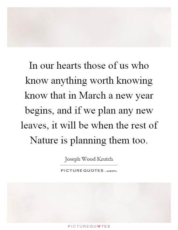 In our hearts those of us who know anything worth knowing know that in March a new year begins, and if we plan any new leaves, it will be when the rest of Nature is planning them too Picture Quote #1