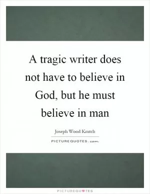 A tragic writer does not have to believe in God, but he must believe in man Picture Quote #1