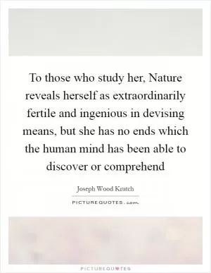 To those who study her, Nature reveals herself as extraordinarily fertile and ingenious in devising means, but she has no ends which the human mind has been able to discover or comprehend Picture Quote #1