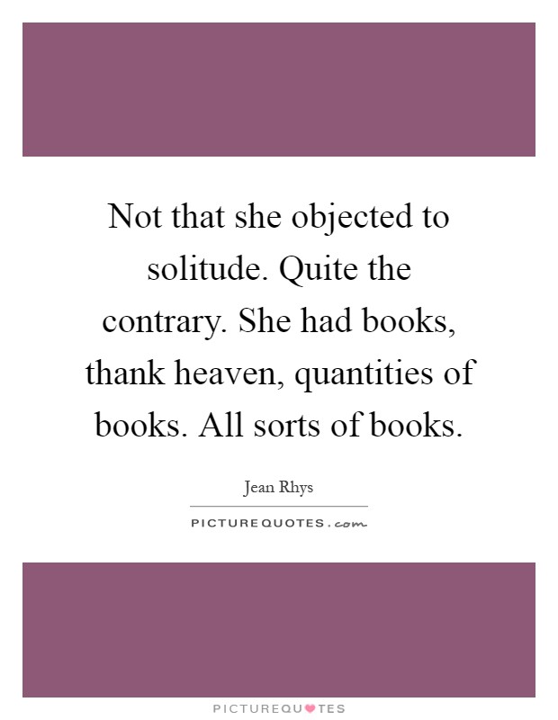 Not that she objected to solitude. Quite the contrary. She had books, thank heaven, quantities of books. All sorts of books Picture Quote #1