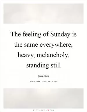 The feeling of Sunday is the same everywhere, heavy, melancholy, standing still Picture Quote #1