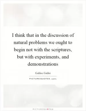 I think that in the discussion of natural problems we ought to begin not with the scriptures, but with experiments, and demonstrations Picture Quote #1