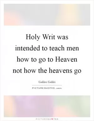 Holy Writ was intended to teach men how to go to Heaven not how the heavens go Picture Quote #1