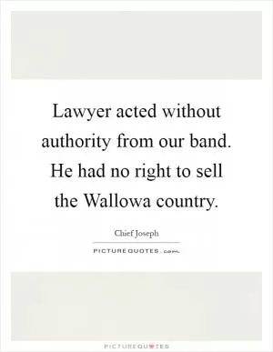 Lawyer acted without authority from our band. He had no right to sell the Wallowa country Picture Quote #1
