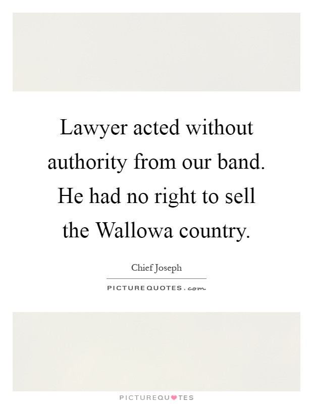 Lawyer acted without authority from our band. He had no right to sell the Wallowa country Picture Quote #1