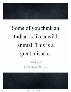 Some of you think an Indian is like a wild animal. This is a great mistake Picture Quote #1
