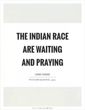 The Indian race are waiting and praying Picture Quote #1