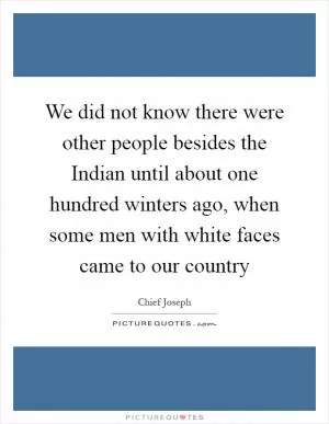 We did not know there were other people besides the Indian until about one hundred winters ago, when some men with white faces came to our country Picture Quote #1