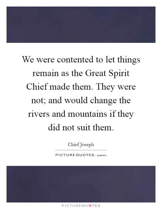 We were contented to let things remain as the Great Spirit Chief made them. They were not; and would change the rivers and mountains if they did not suit them Picture Quote #1
