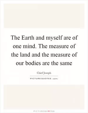 The Earth and myself are of one mind. The measure of the land and the measure of our bodies are the same Picture Quote #1