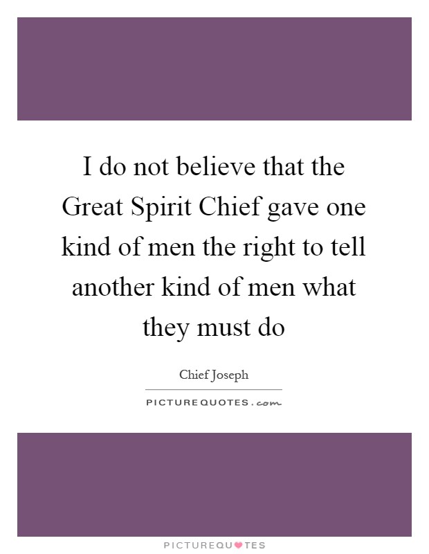 I do not believe that the Great Spirit Chief gave one kind of men the right to tell another kind of men what they must do Picture Quote #1