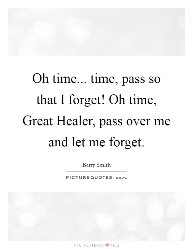 Oh time... time, pass so that I forget! Oh time, Great Healer, pass over me and let me forget Picture Quote #1