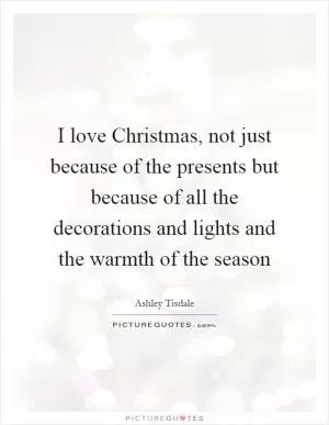 I love Christmas, not just because of the presents but because of all the decorations and lights and the warmth of the season Picture Quote #1