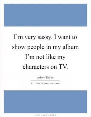 I’m very sassy. I want to show people in my album I’m not like my characters on TV Picture Quote #1