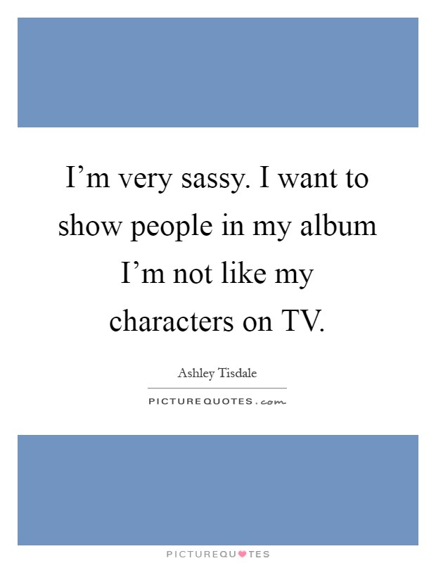 I'm very sassy. I want to show people in my album I'm not like my characters on TV Picture Quote #1