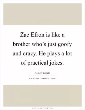 Zac Efron is like a brother who’s just goofy and crazy. He plays a lot of practical jokes Picture Quote #1