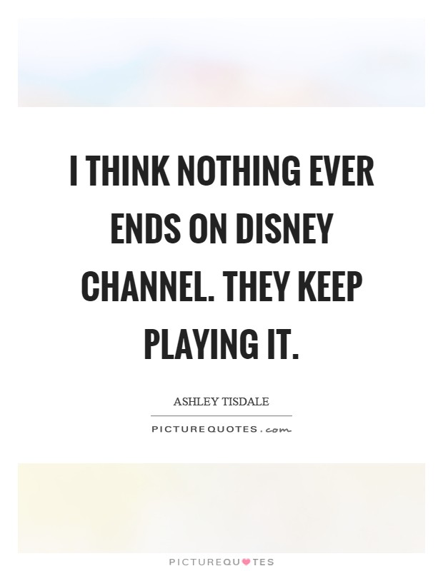 I think nothing ever ends on Disney Channel. They keep playing it Picture Quote #1