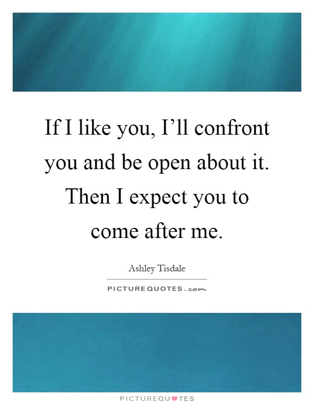 If I like you, I'll confront you and be open about it. Then I expect you to come after me Picture Quote #1