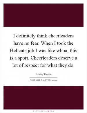 I definitely think cheerleaders have no fear. When I took the Hellcats job I was like whoa, this is a sport. Cheerleaders deserve a lot of respect for what they do Picture Quote #1