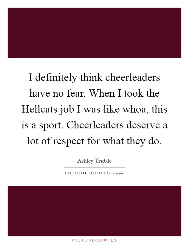 I definitely think cheerleaders have no fear. When I took the Hellcats job I was like whoa, this is a sport. Cheerleaders deserve a lot of respect for what they do Picture Quote #1