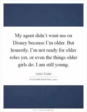 My agent didn’t want me on Disney because I’m older. But honestly, I’m not ready for older roles yet, or even the things older girls do. I am still young Picture Quote #1
