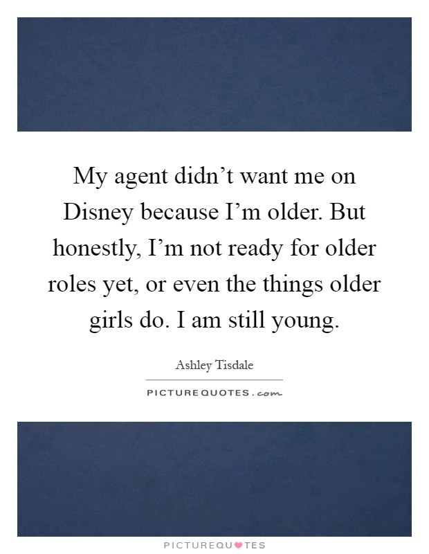 My agent didn't want me on Disney because I'm older. But honestly, I'm not ready for older roles yet, or even the things older girls do. I am still young Picture Quote #1
