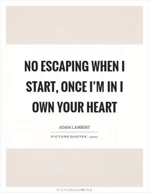 No escaping when I start, once I’m in I own your heart Picture Quote #1