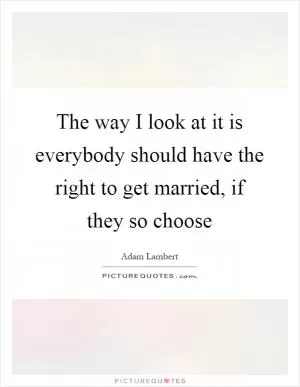 The way I look at it is everybody should have the right to get married, if they so choose Picture Quote #1