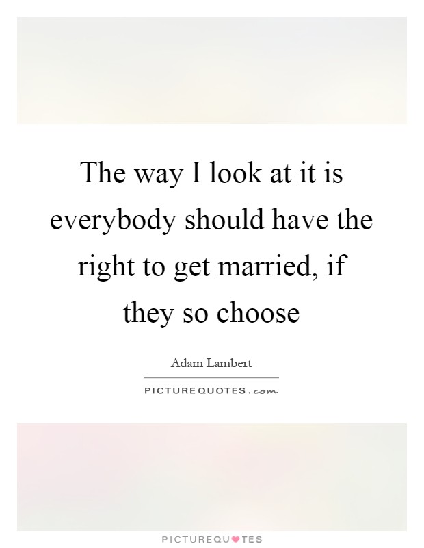 The way I look at it is everybody should have the right to get married, if they so choose Picture Quote #1