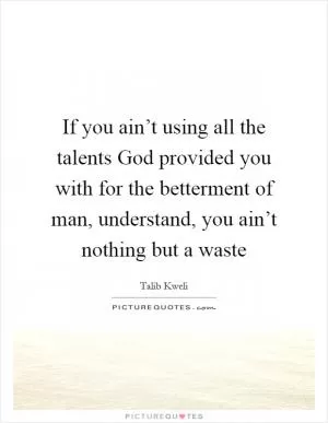 If you ain’t using all the talents God provided you with for the betterment of man, understand, you ain’t nothing but a waste Picture Quote #1