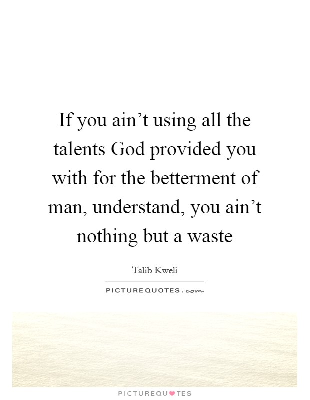 If you ain't using all the talents God provided you with for the betterment of man, understand, you ain't nothing but a waste Picture Quote #1