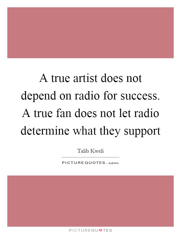A true artist does not depend on radio for success. A true fan does not let radio determine what they support Picture Quote #1