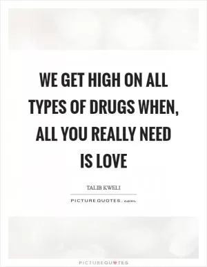 We get high on all types of drugs when, all you really need is Love Picture Quote #1