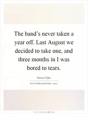 The band’s never taken a year off. Last August we decided to take one, and three months in I was bored to tears Picture Quote #1