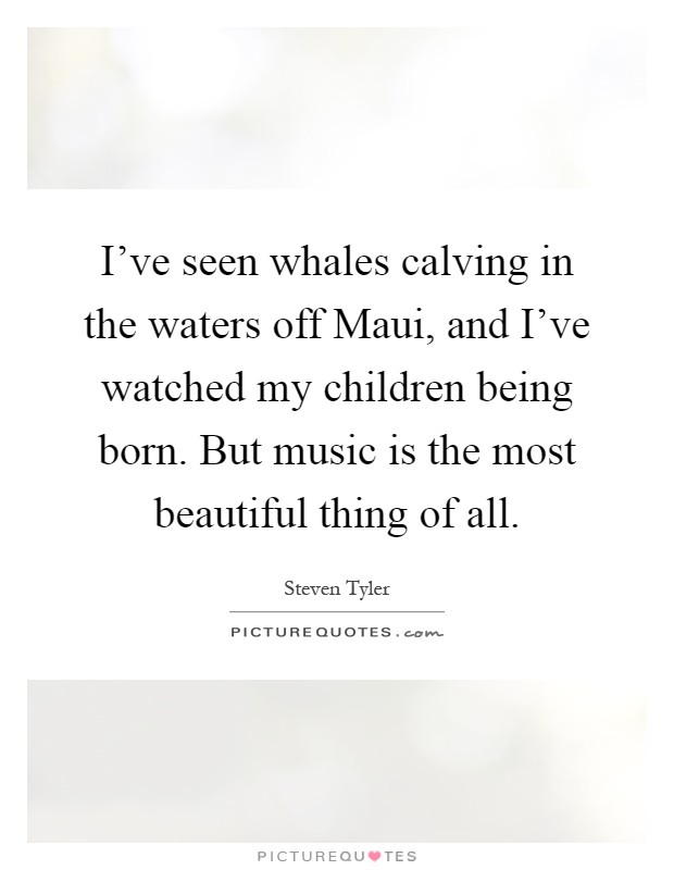 I've seen whales calving in the waters off Maui, and I've watched my children being born. But music is the most beautiful thing of all Picture Quote #1